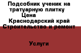 Подсобник ученик на тратуарную плитку › Цена ­ 1 200 - Краснодарский край Строительство и ремонт » Услуги   